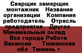 Сварщик-замерщик-монтажник › Название организации ­ Компания-работодатель › Отрасль предприятия ­ Другое › Минимальный оклад ­ 1 - Все города Работа » Вакансии   . Тюменская обл.,Тюмень г.